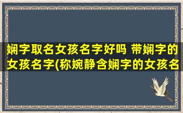 娴字取名女孩名字好吗 带娴字的女孩名字(称婉静含娴字的女孩名字推荐，适合爱好中式文化的家长)